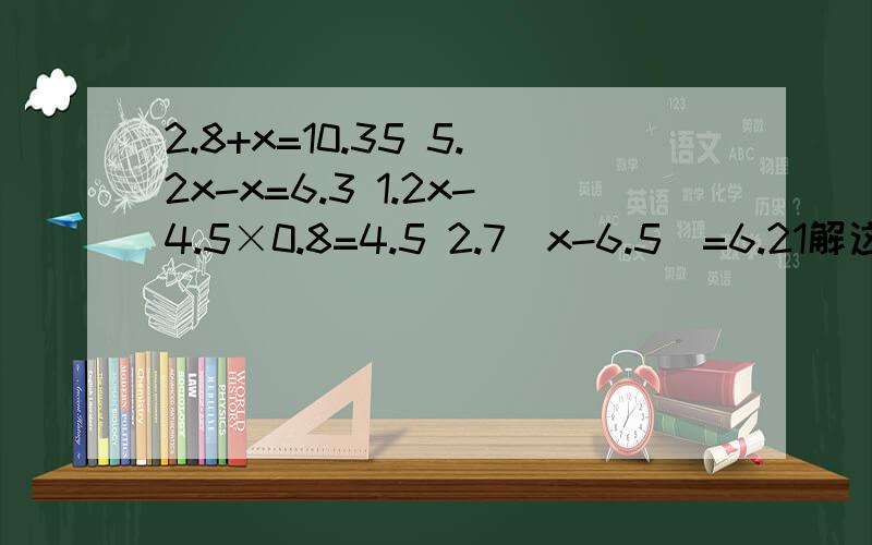 2.8+x=10.35 5.2x-x=6.3 1.2x-4.5×0.8=4.5 2.7（x-6.5)=6.21解这些方程