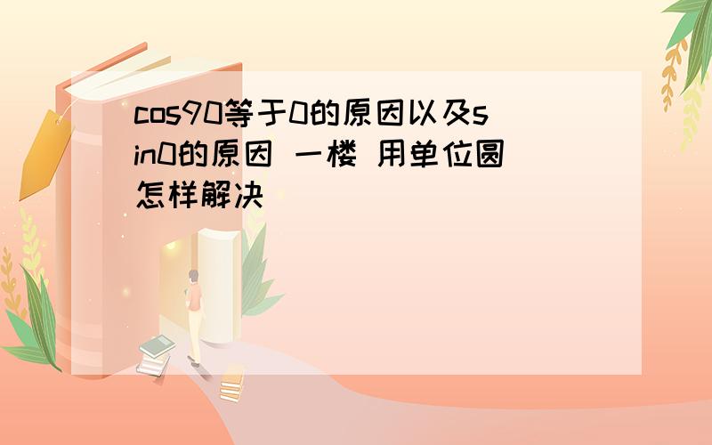 cos90等于0的原因以及sin0的原因 一楼 用单位圆怎样解决