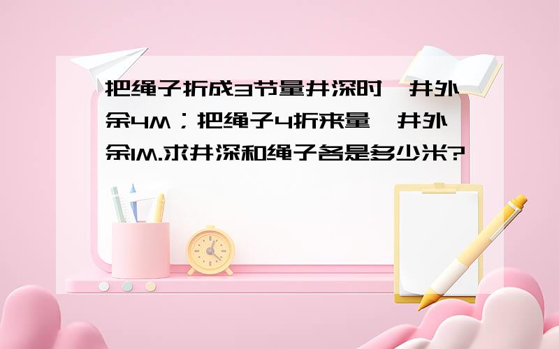 把绳子折成3节量井深时,井外余4M；把绳子4折来量,井外余1M.求井深和绳子各是多少米?