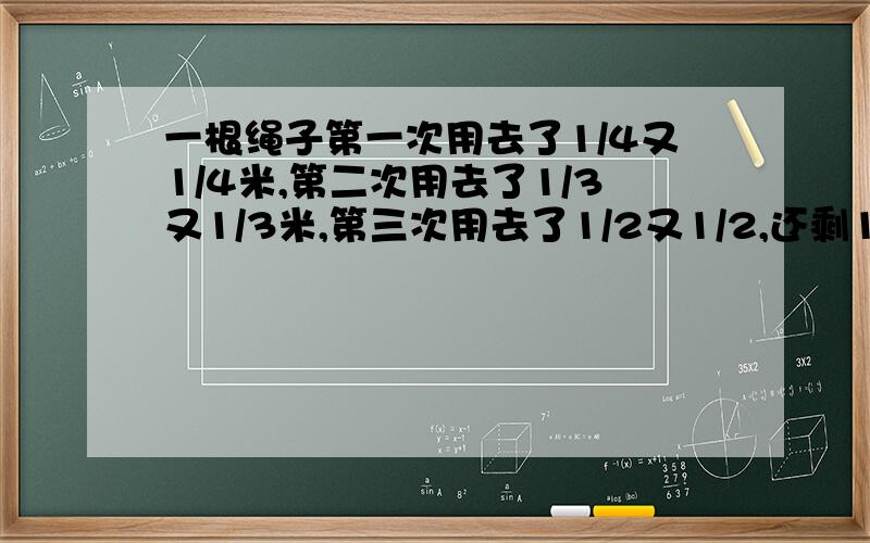 一根绳子第一次用去了1/4又1/4米,第二次用去了1/3又1/3米,第三次用去了1/2又1/2,还剩1/2米,这绳子有多长米