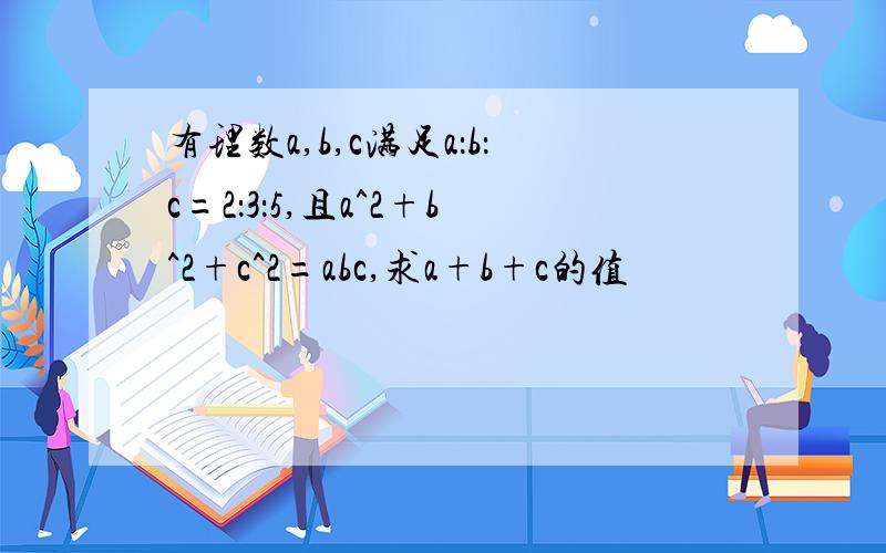 有理数a,b,c满足a：b：c=2：3：5,且a^2+b^2+c^2=abc,求a+b+c的值