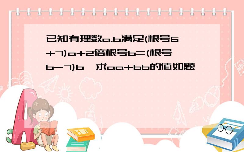 已知有理数a.b满足(根号6+7)a+2倍根号b=(根号b-7)b,求aa+bb的值如题