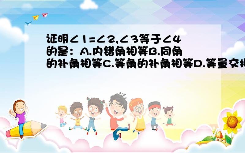 证明∠1=∠2,∠3等于∠4的是：A.内错角相等B.同角的补角相等C.等角的补角相等D.等量交换打错了，应该是D.等量代换