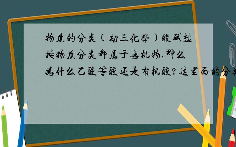 物质的分类(初三化学)酸碱盐按物质分类都属于无机物,那么为什么乙酸等酸还是有机酸?这里面的分类到底怎么回事?