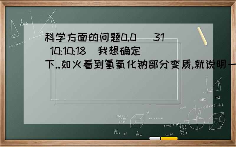 科学方面的问题0.0 (31 10:10:18)我想确定下..如火看到氢氧化钠部分变质,就说明一定和二氧化碳反应啦?反应后生成啦白色沉淀,过滤,再将沉淀洗净,灼烧至恒重,就要分解成氧化钙嘛?是哪一步要