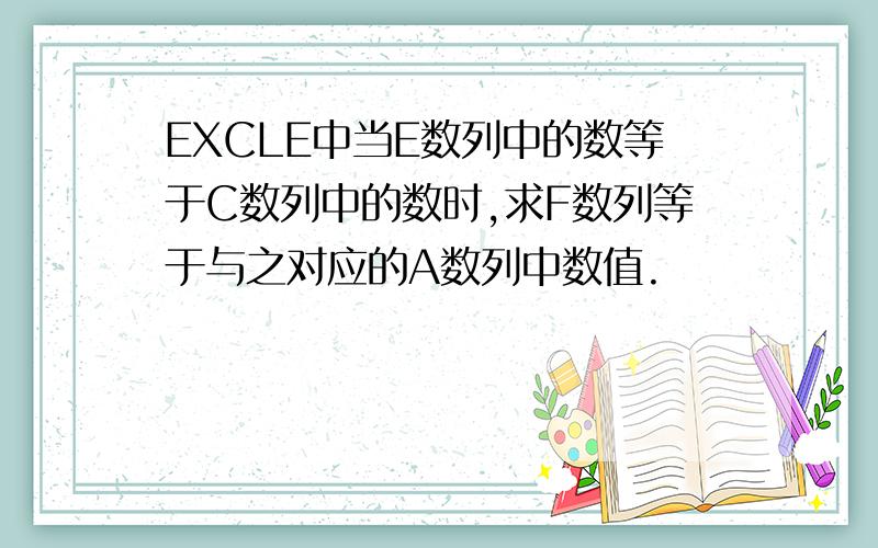 EXCLE中当E数列中的数等于C数列中的数时,求F数列等于与之对应的A数列中数值.