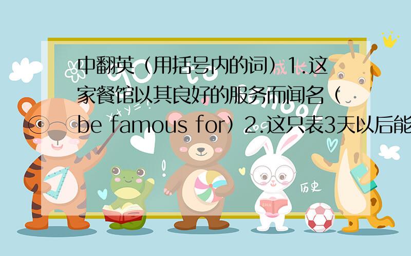 中翻英（用括号内的词）1.这家餐馆以其良好的服务而闻名（be famous for）2.这只表3天以后能修好（in three days)3.自那时起,人们就认为最早的表产于瑞士（from then on,be made in）4.医务人员正忙着