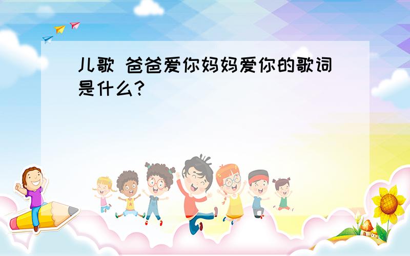 儿歌 爸爸爱你妈妈爱你的歌词是什么?