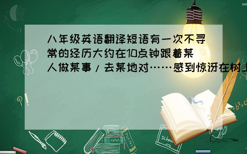 八年级英语翻译短语有一次不寻常的经历大约在10点钟跟着某人做某事/去某地对……感到惊讶在树上朝……喊叫在火车站逃跑沿着……走纽约市对……说飞往纽约的航班