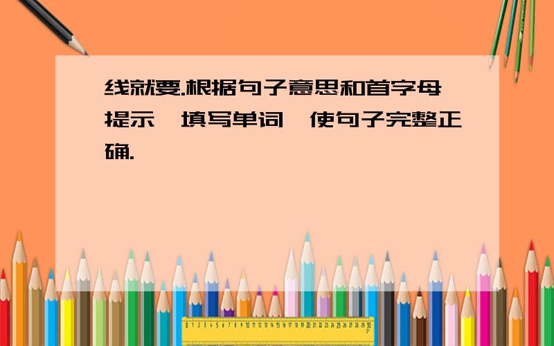 线就要.根据句子意思和首字母提示,填写单词,使句子完整正确.