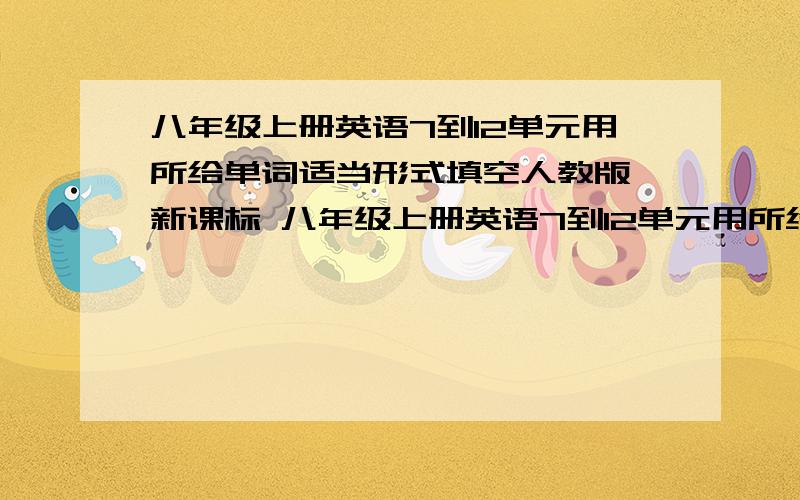 八年级上册英语7到12单元用所给单词适当形式填空人教版 新课标 八年级上册英语7到12单元用所给单词适当形式填空例如would you mind not___(talk) in class?要八年级上册英语7到12单元的