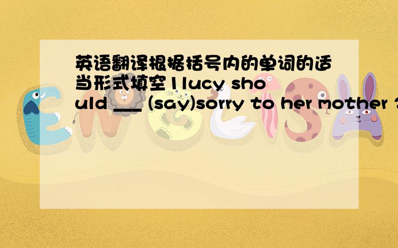 英语翻译根据括号内的单词的适当形式填空1lucy should ___ (say)sorry to her mother 2____ (do)moring exercises is good for us3Reading in the morning ___ (help) me a lot英汉互译：去.的路______ 西方国家_________1he didn