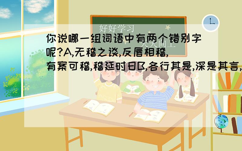 你说哪一组词语中有两个错别字呢?A,无稽之谈,反唇相稽,有案可稽,稽延时日B,各行其是,深是其言,共商国是,惹是生非C,待立一旁,以逸待劳,以礼相待,待字闺中D,高枕无忧,忧悒不安,优柔寡断,怨