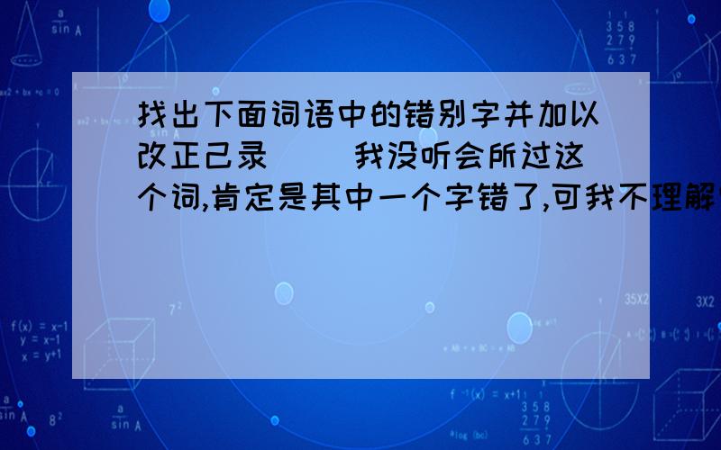 找出下面词语中的错别字并加以改正己录（ ）我没听会所过这个词,肯定是其中一个字错了,可我不理解它的意思,