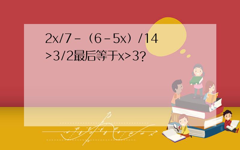 2x/7-（6-5x）/14>3/2最后等于x>3?