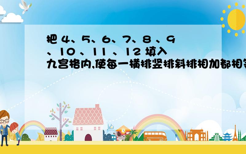 把 4、5、6、7、8 、9、10 、11 、12 填入九宫格内,使每一横排竖排斜排相加都相等