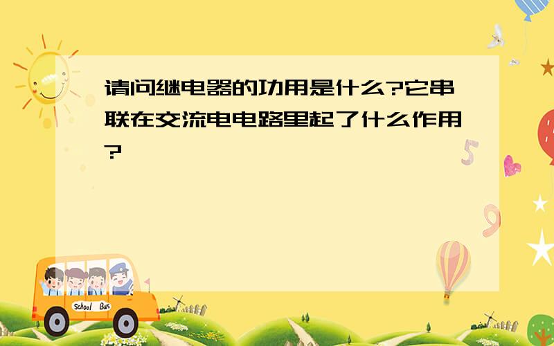 请问继电器的功用是什么?它串联在交流电电路里起了什么作用?