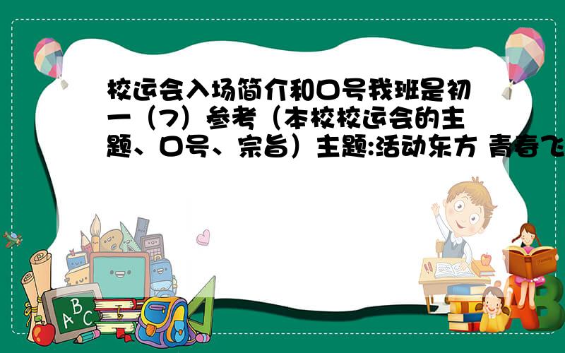 校运会入场简介和口号我班是初一（7）参考（本校校运会的主题、口号、宗旨）主题:活动东方 青春飞扬口号：团结就是力量,友谊第一,比赛第二宗旨：我运动 我健康 我快乐注意1.入场简介