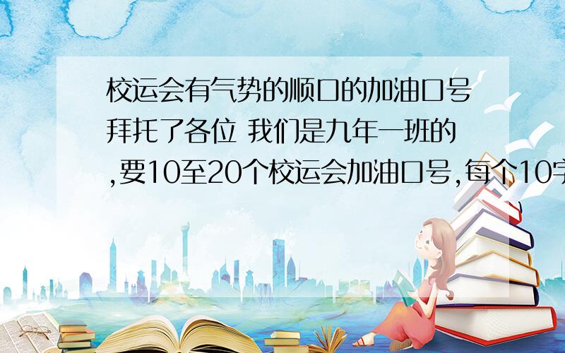 校运会有气势的顺口的加油口号拜托了各位 我们是九年一班的,要10至20个校运会加油口号,每个10字以上,要顺口的有气势的!