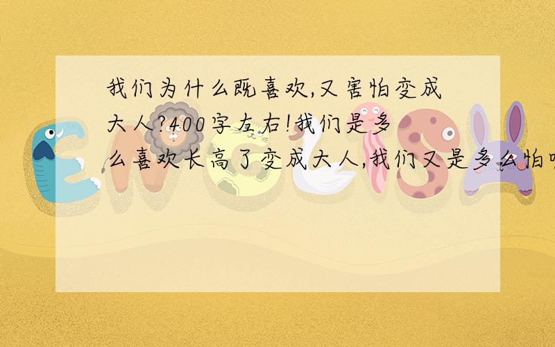 我们为什么既喜欢,又害怕变成大人?400字左右!我们是多么喜欢长高了变成大人,我们又是多么怕呢!”你可能也有过这样的感受,试结合自己的体验与同学讨论：“我们”为什么既喜欢,又害怕变