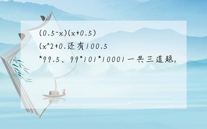 (0.5-x)(x+0.5)(x^2+0.还有100.5*99.5、99*101*10001一共三道题,