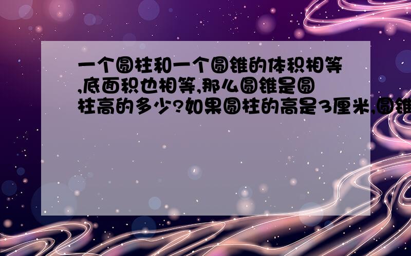 一个圆柱和一个圆锥的体积相等,底面积也相等,那么圆锥是圆柱高的多少?如果圆柱的高是3厘米,圆锥的高是