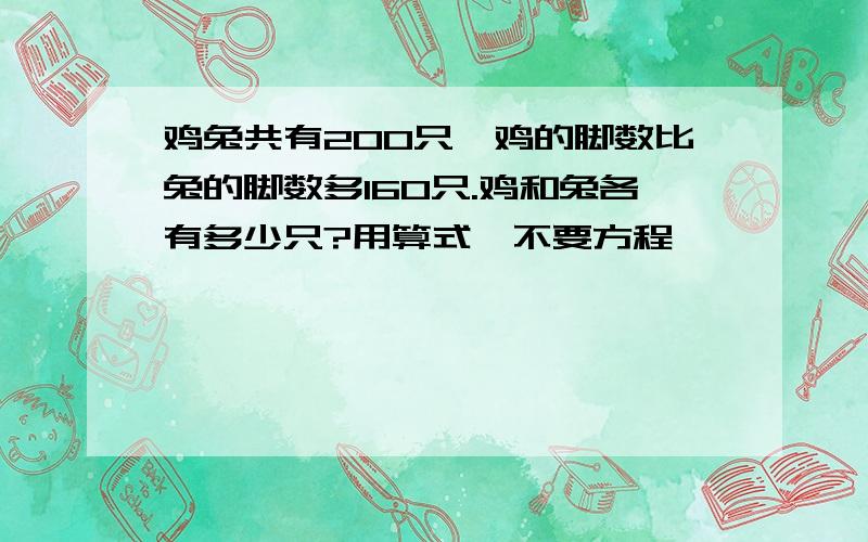 鸡兔共有200只,鸡的脚数比兔的脚数多160只.鸡和兔各有多少只?用算式,不要方程,