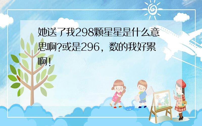 她送了我298颗星星是什么意思啊?或是296，数的我好累啊！