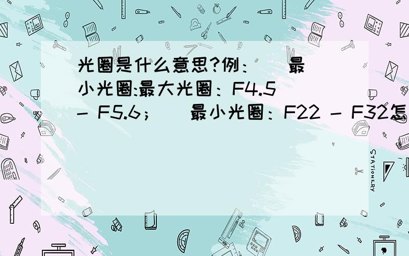 光圈是什么意思?例：   最小光圈:最大光圈：F4.5 - F5.6；   最小光圈：F22 - F32怎么又两个啊?什么意思呢?