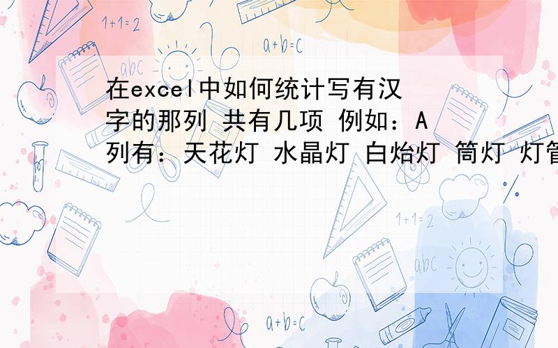 在excel中如何统计写有汉字的那列 共有几项 例如：A列有：天花灯 水晶灯 白炲灯 筒灯 灯管我想知道怎么用公式计算这列共有4项内容呢?急救!