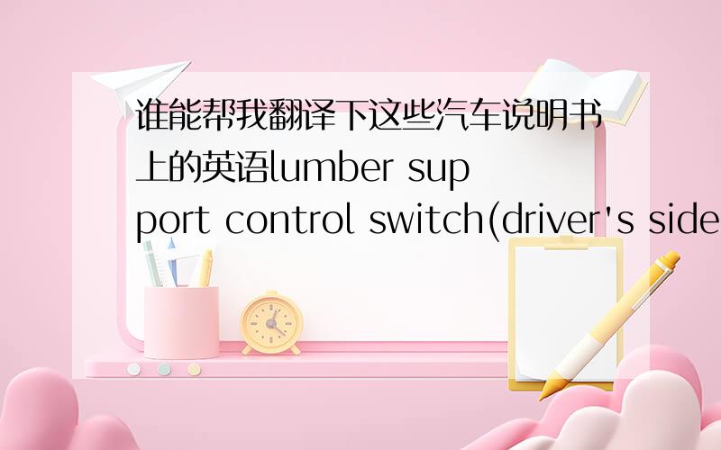 谁能帮我翻译下这些汽车说明书上的英语lumber support control switch(driver's side only) .pass the outer seat belts through the seat belt hangers and secure the seat belt plate.hook the holding strap to the assist grip and secure the s