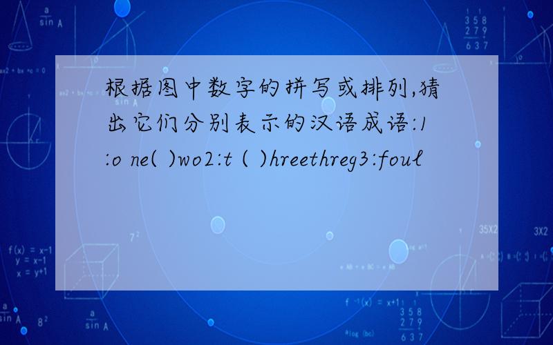 根据图中数字的拼写或排列,猜出它们分别表示的汉语成语:1:o ne( )wo2:t ( )hreethreg3:foul