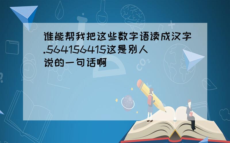 谁能帮我把这些数字语读成汉字.564156415这是别人说的一句话啊