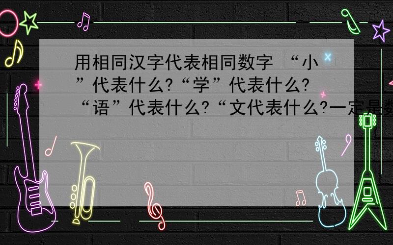 用相同汉字代表相同数字 “小”代表什么?“学”代表什么?“语”代表什么?“文代表什么?一定是数字