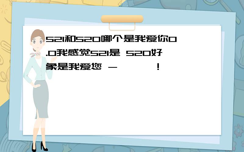 521和520哪个是我爱你0.0我感觉521是 520好象是我爱您 - ```!