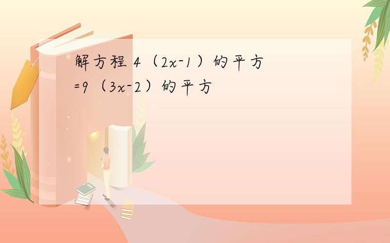 解方程 4（2x-1）的平方=9（3x-2）的平方