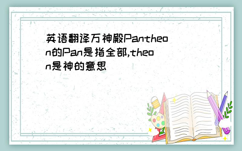 英语翻译万神殿Pantheon的Pan是指全部,theon是神的意思