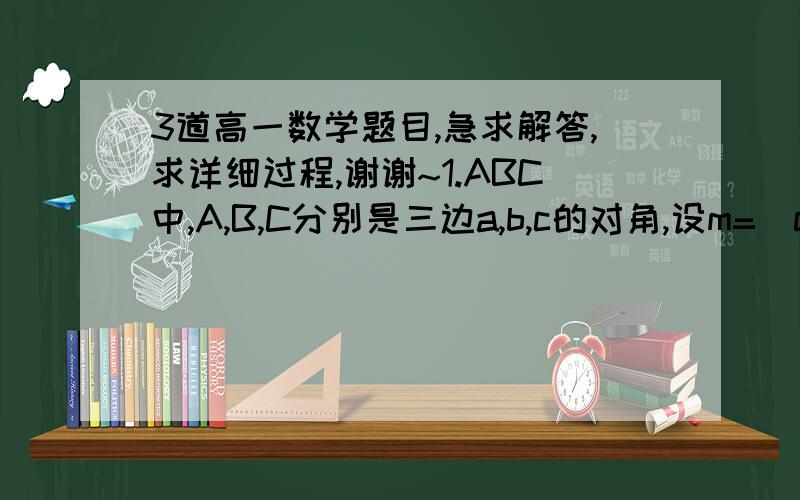 3道高一数学题目,急求解答,求详细过程,谢谢~1.ABC中,A,B,C分别是三边a,b,c的对角,设m=（cosC/2,sinC/2),n=（cosC/2,-sinC/2),m,n的夹角为π/3,（1）求C的大小；（2）已知c=7/2,三角形的面积S=3又根号3/2,求a+b