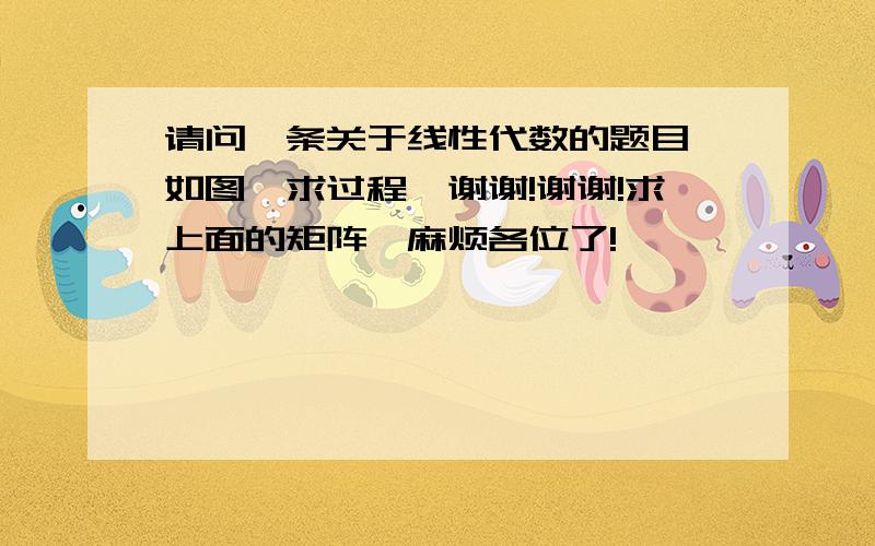 请问一条关于线性代数的题目,如图,求过程,谢谢!谢谢!求上面的矩阵,麻烦各位了!