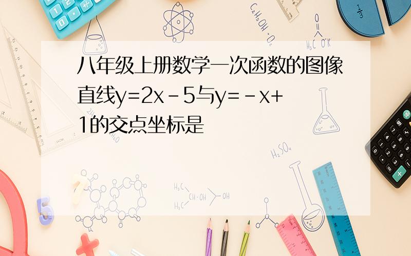 八年级上册数学一次函数的图像直线y=2x-5与y=-x+1的交点坐标是