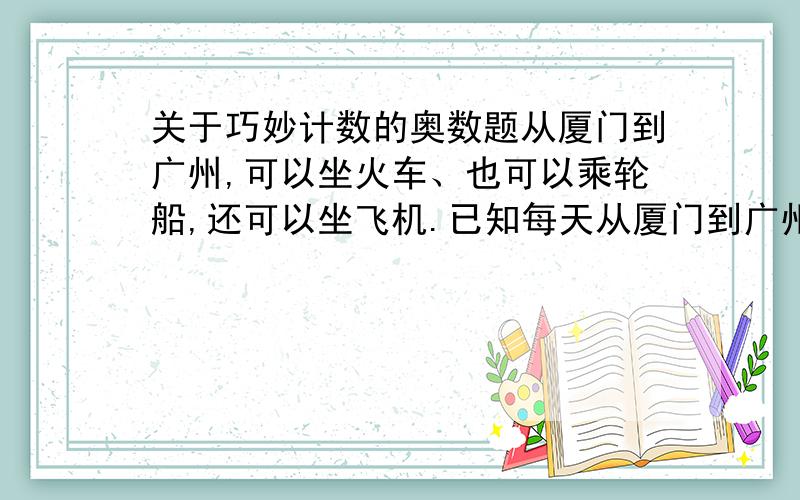 关于巧妙计数的奥数题从厦门到广州,可以坐火车、也可以乘轮船,还可以坐飞机.已知每天从厦门到广州有4班火车,2班轮船和1班飞机.那么从厦门到广州,可以有多少种不同的走法?