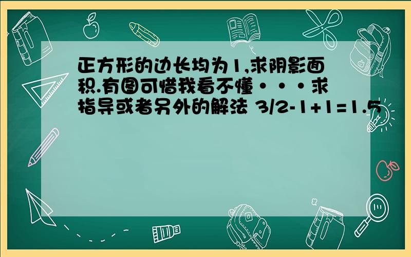 正方形的边长均为1,求阴影面积.有图可惜我看不懂···求指导或者另外的解法 3/2-1+1=1.5