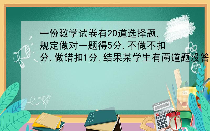 一份数学试卷有20道选择题,规定做对一题得5分,不做不扣分,做错扣1分,结果某学生有两道题没答,最后得分为72分,问他做对了几题?用方程来解,