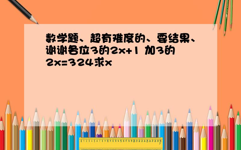 数学题、超有难度的、要结果、谢谢各位3的2x+1 加3的2x=324求x