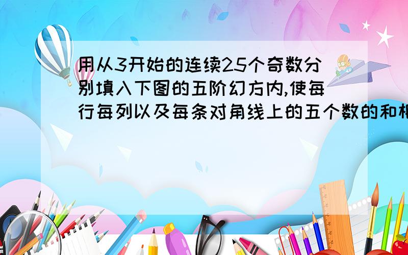 用从3开始的连续25个奇数分别填入下图的五阶幻方内,使每行每列以及每条对角线上的五个数的和相等