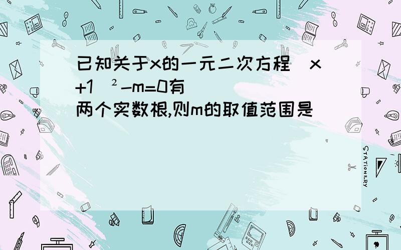 已知关于x的一元二次方程（x+1）²-m=0有两个实数根,则m的取值范围是