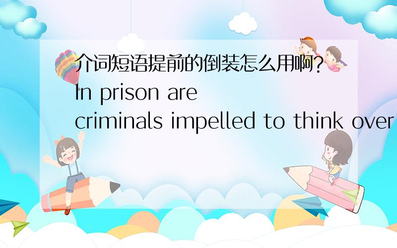 介词短语提前的倒装怎么用啊?In prison are criminals impelled to think over silently.这句话对吗?