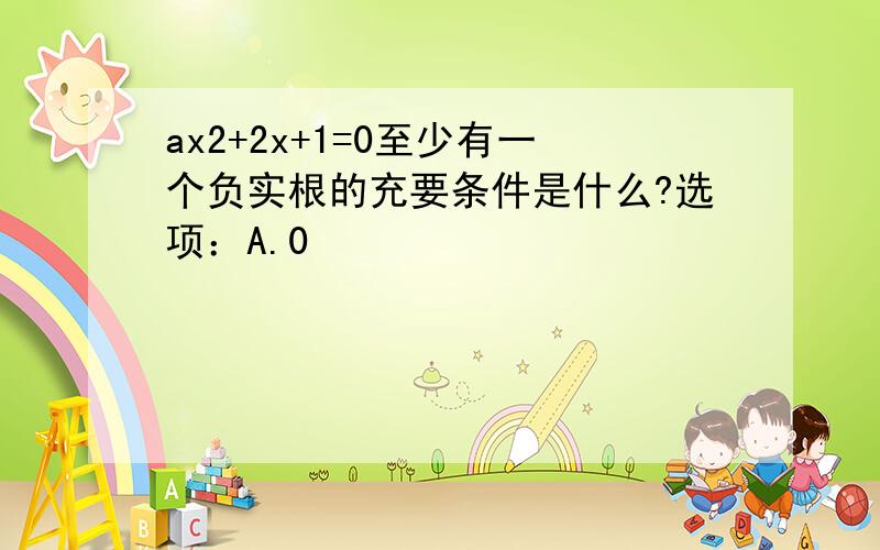 ax2+2x+1=0至少有一个负实根的充要条件是什么?选项：A.0