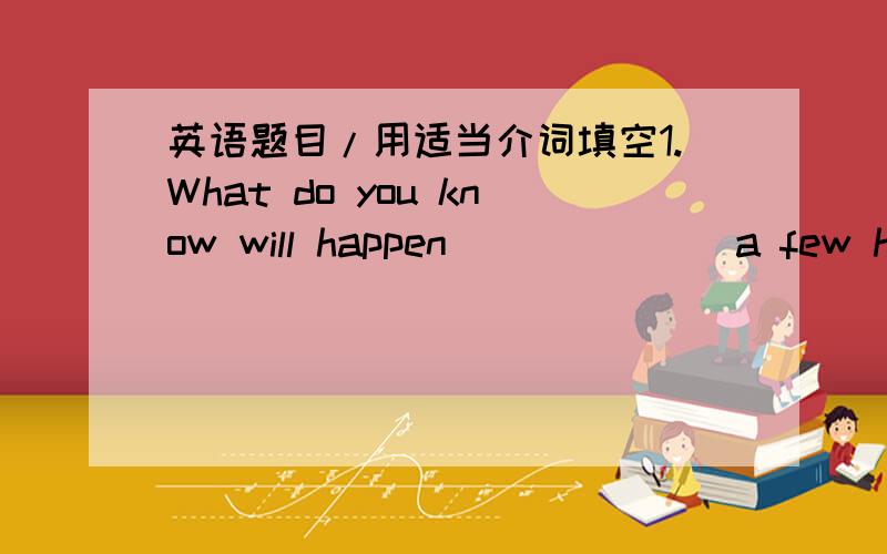 英语题目/用适当介词填空1.What do you know will happen ______ a few hundred years?2.Robots can help us ______ the housework at home.3._____ a reporter,Li Hui often talks with different people____ more information.