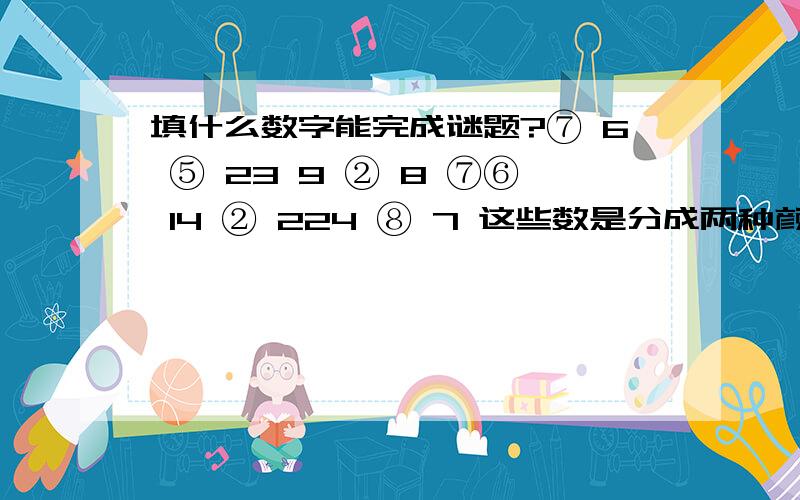 填什么数字能完成谜题?⑦ 6 ⑤ 23 9 ② 8 ⑦⑥ 14 ② 224 ⑧ 7 这些数是分成两种颜色的,最后一个数字要填什么?请说明下~请朋友帮我``在这里先谢谢拉!